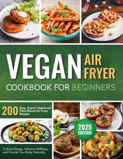 Vegan Air Fryer Cookbook for Beginners: 200 Easy, Expert-Approved Plant-Based Air Fryer Recipes to Boost Energy, Enhance Wellness, and Nourish Your Body Naturally